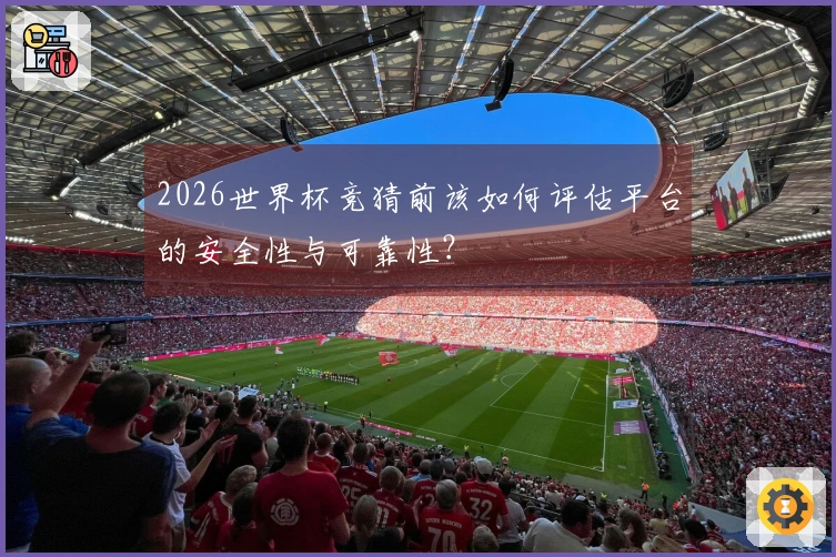 2026世界杯竞猜前该如何评估平台的安全性与可靠性？