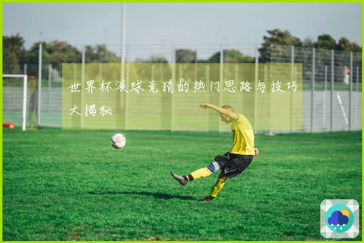 世界杯滚球竞猜的热门思路与技巧大揭秘