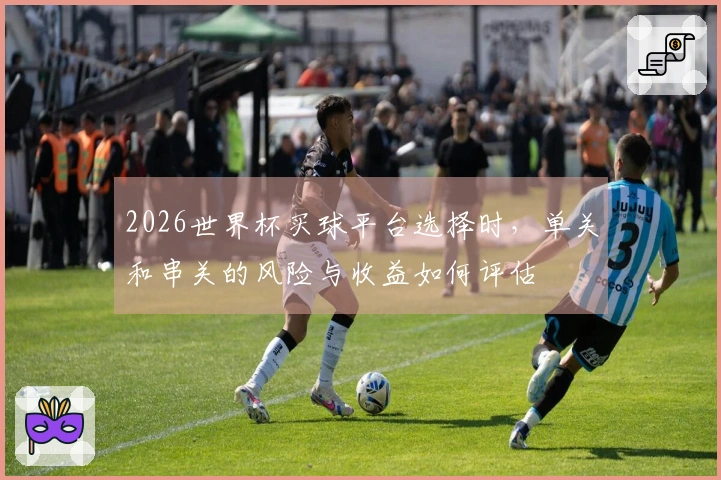 2026世界杯买球平台选择时，单关和串关的风险与收益如何评估