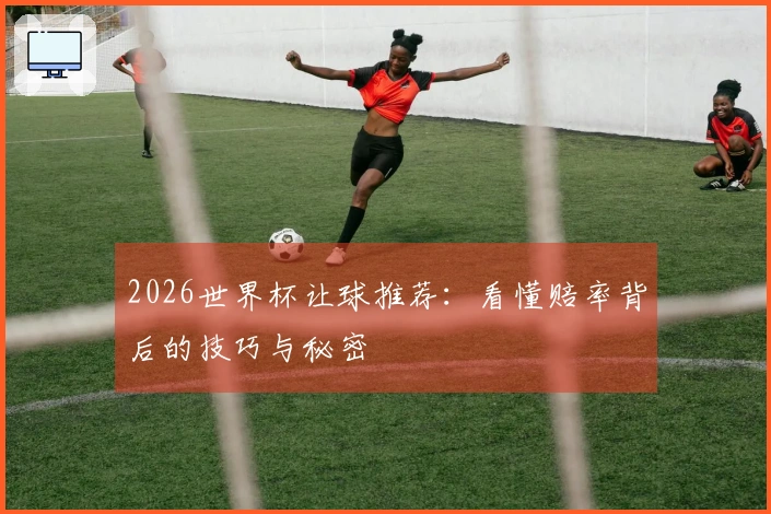 2026世界杯让球推荐：看懂赔率背后的技巧与秘密