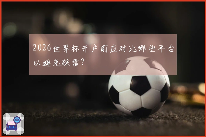 2026世界杯开户前应对比哪些平台以避免踩雷？
