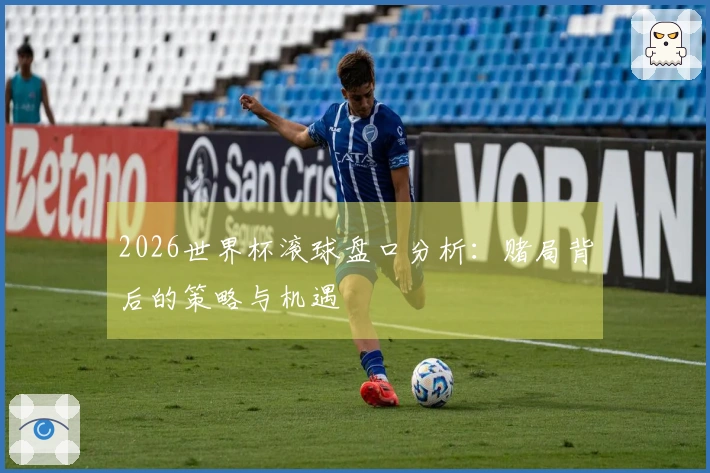 2026世界杯滚球盘口分析：赌局背后的策略与机遇