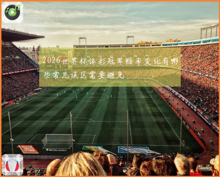 2026世界杯体彩冠军赔率变化有哪些常见误区需要避免