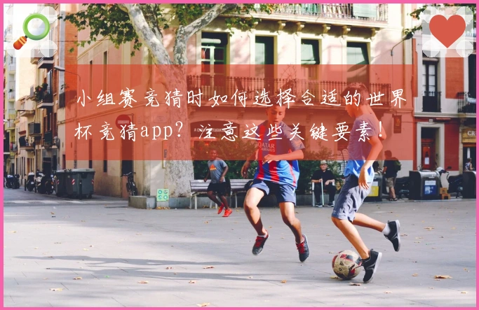 小组赛竞猜时如何选择合适的世界杯竞猜app？注意这些关键要素！
