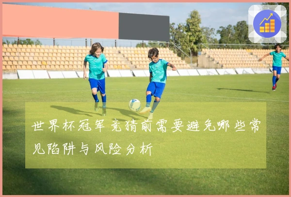 世界杯冠军竞猜前需要避免哪些常见陷阱与风险分析