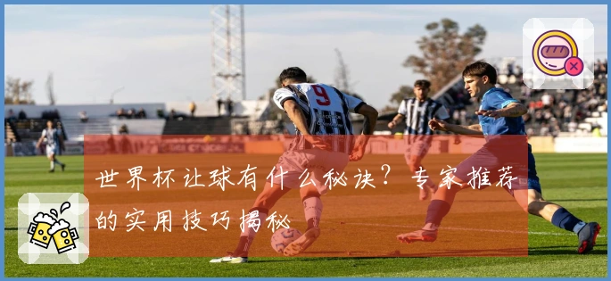 世界杯让球有什么秘诀？专家推荐的实用技巧揭秘