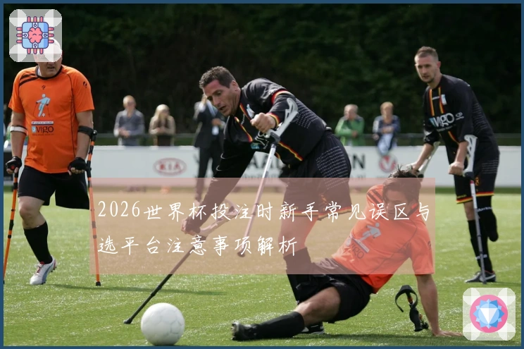 2026世界杯投注时新手常见误区与选平台注意事项解析