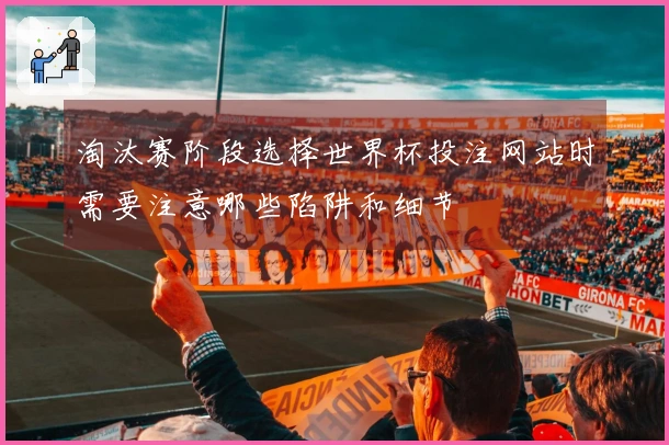淘汰赛阶段选择世界杯投注网站时需要注意哪些陷阱和细节
