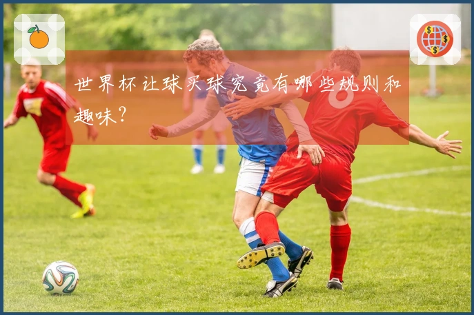 世界杯让球买球究竟有哪些规则和趣味?