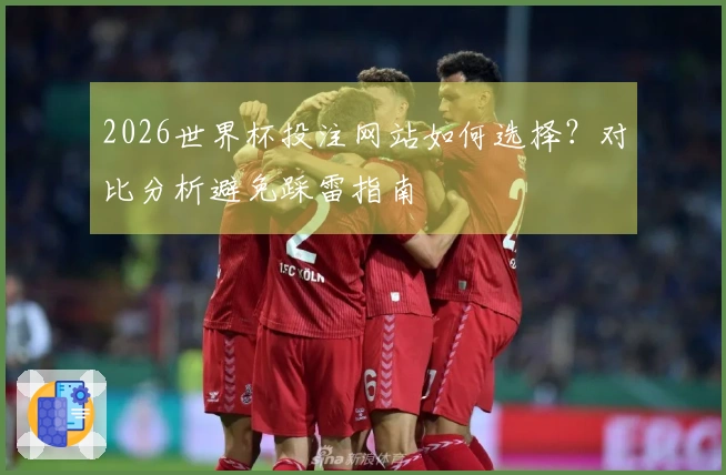 2026世界杯投注网站如何选择？对比分析避免踩雷指南