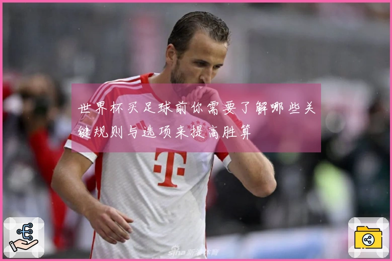 世界杯买足球前你需要了解哪些关键规则与选项来提高胜算