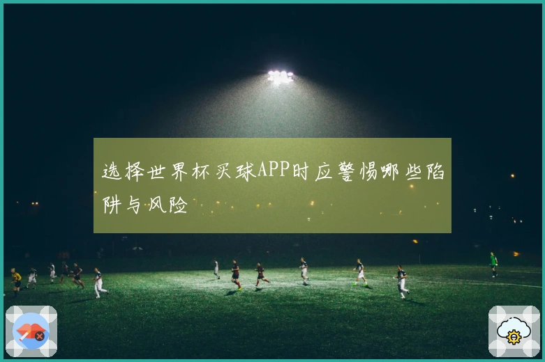 选择世界杯买球APP时应警惕哪些陷阱与风险