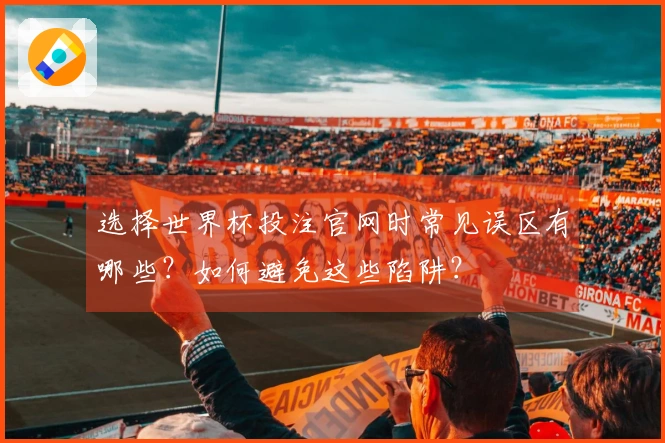选择世界杯投注官网时常见误区有哪些?如何避免这些陷阱?