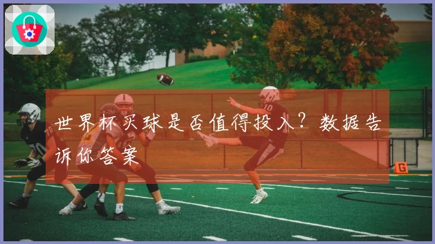 世界杯买球是否值得投入？数据告诉你答案