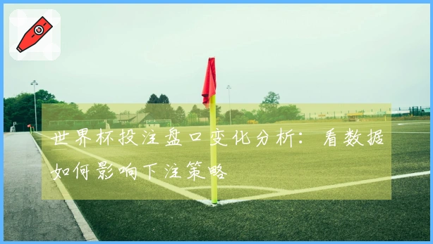 世界杯投注盘口变化分析：看数据如何影响下注策略