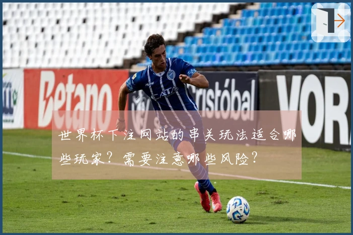 世界杯下注网站的串关玩法适合哪些玩家？需要注意哪些风险？