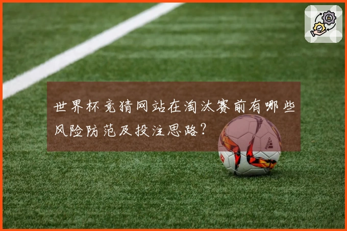 世界杯竞猜网站在淘汰赛前有哪些风险防范及投注思路?