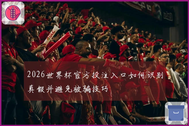 2026世界杯官方投注入口如何识别真假并避免被骗技巧