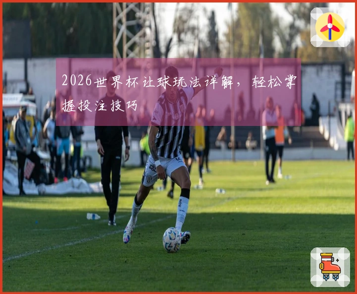 2026世界杯让球玩法详解，轻松掌握投注技巧