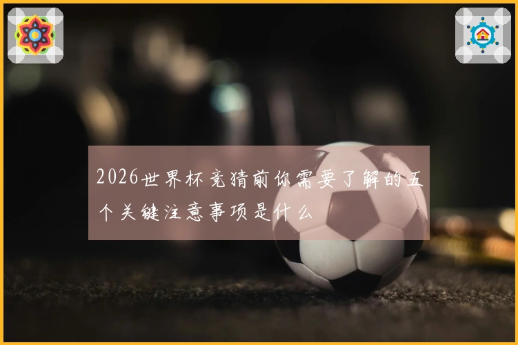 2026世界杯竞猜前你需要了解的五个关键注意事项是什么